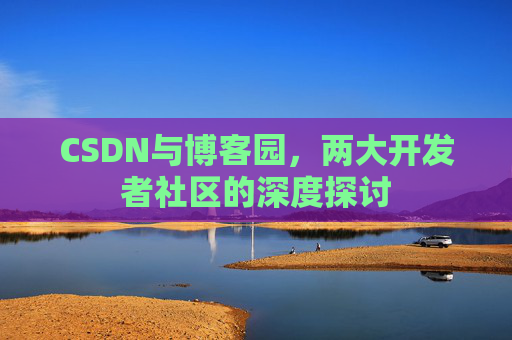 CSDN与博客园，两大开发者社区的深度探讨